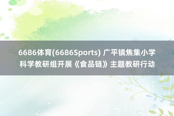 6686体育(6686Sports) 广平镇焦集小学科学教研组开展《食品链》主题教研行动