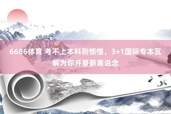 6686体育 考不上本科别惊惶，3+1国际专本瓦解为你开垦新赛说念