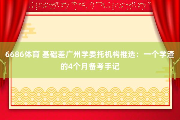 6686体育 基础差广州学委托机构推选：一个学渣的4个月备考手记