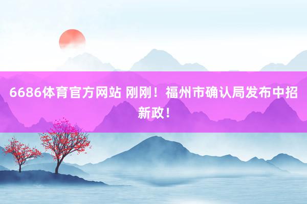 6686体育官方网站 刚刚！福州市确认局发布中招新政！