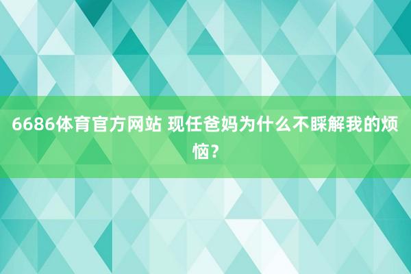 6686体育官方网站 现任爸妈为什么不睬解我的烦恼？