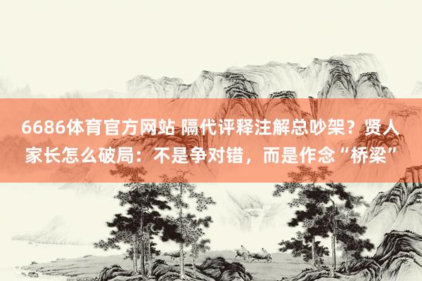 6686体育官方网站 隔代评释注解总吵架？贤人家长怎么破局：不是争对错，而是作念“桥梁”