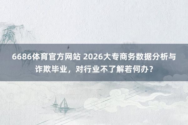 6686体育官方网站 2026大专商务数据分析与诈欺毕业，对行业不了解若何办？