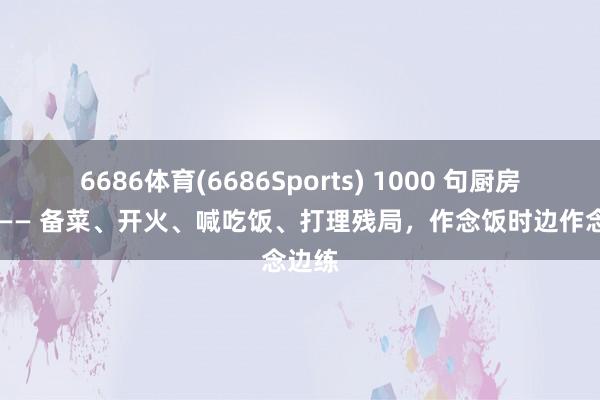 6686体育(6686Sports) 1000 句厨房英语 —— 备菜、开火、喊吃饭、打理残局，作念饭时边作念边练