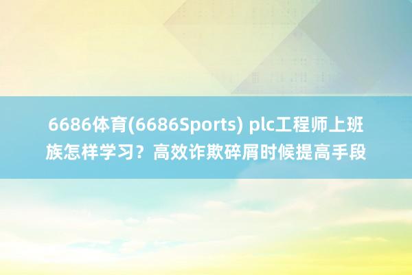 6686体育(6686Sports) plc工程师上班族怎样学习？高效诈欺碎屑时候提高手段