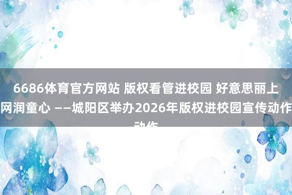 6686体育官方网站 版权看管进校园 好意思丽上网润童心 ——城阳区举办2026年版权进校园宣传动作