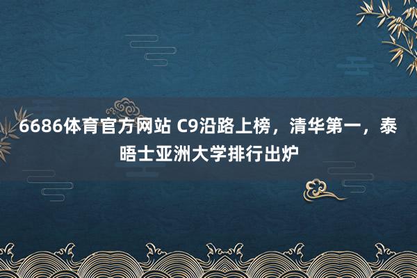 6686体育官方网站 C9沿路上榜，清华第一，泰晤士亚洲大学排行出炉