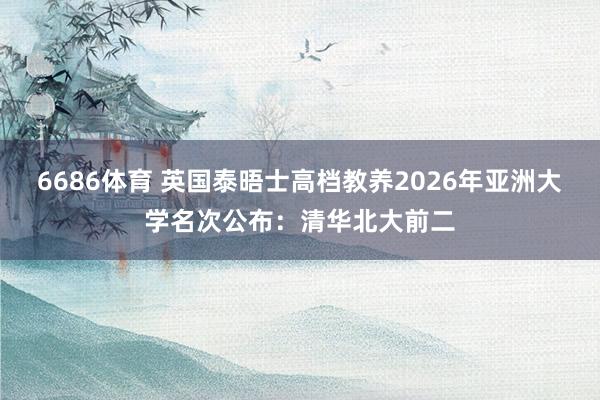 6686体育 英国泰晤士高档教养2026年亚洲大学名次公布：清华北大前二