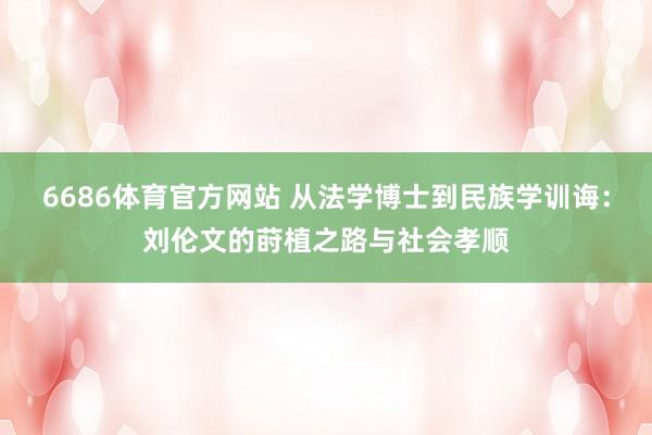 6686体育官方网站 从法学博士到民族学训诲：刘伦文的莳植之路与社会孝顺