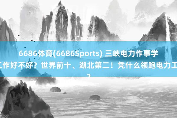 6686体育(6686Sports) 三峡电力作事学院工作好不好？世界前十、湖北第二！凭什么领跑电力工作？