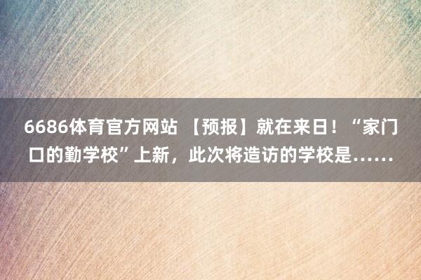 6686体育官方网站 【预报】就在来日！“家门口的勤学校”上新，此次将造访的学校是……