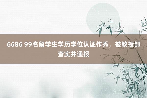 6686 99名留学生学历学位认证作秀，被教授部查实并通报
