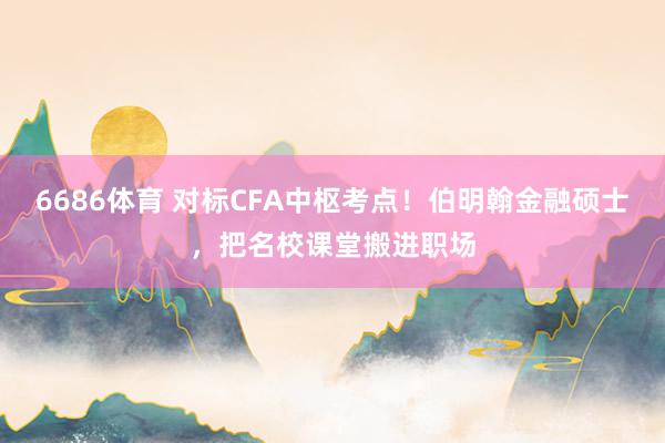 6686体育 对标CFA中枢考点！伯明翰金融硕士，把名校课堂搬进职场