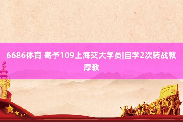 6686体育 寄予109上海交大学员|自学2次转战敦厚教