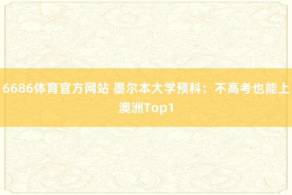 6686体育官方网站 墨尔本大学预科：不高考也能上澳洲Top1