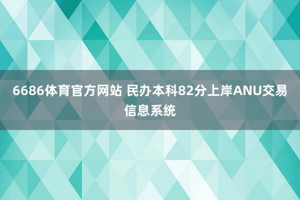 6686体育官方网站 民办本科82分上岸ANU交易信息系统