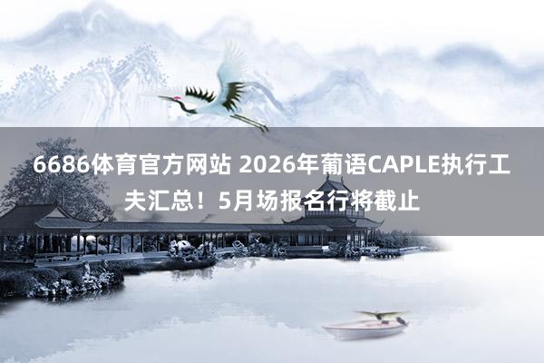 6686体育官方网站 2026年葡语CAPLE执行工夫汇总！5月场报名行将截止