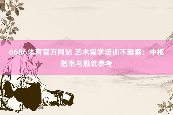 6686体育官方网站 艺术留学培训不雅察：中枢指南与避坑参考
