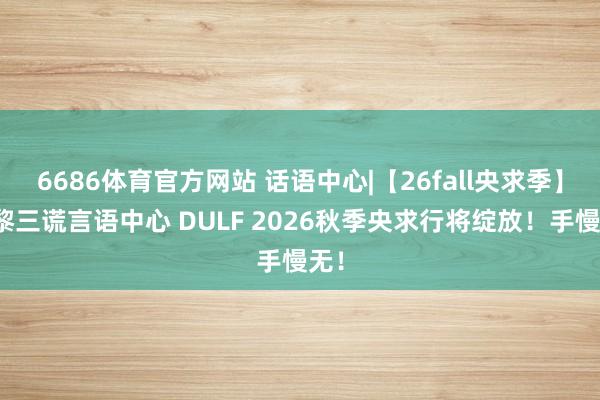 6686体育官方网站 话语中心|【26fall央求季】巴黎三谎言语中心 DULF 2026秋季央求行将绽放！手慢无！