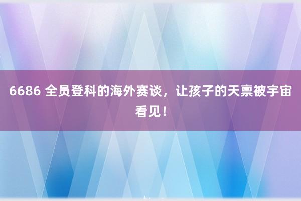 6686 全员登科的海外赛谈，让孩子的天禀被宇宙看见！