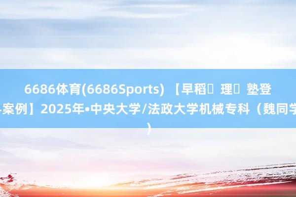 6686体育(6686Sports) 【早稻⽥理⼯塾登科案例】2025年•中央大学/法政大学机械专科（魏同学）