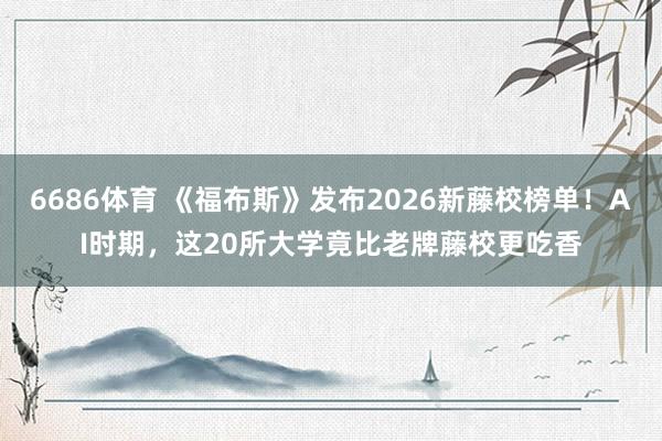 6686体育 《福布斯》发布2026新藤校榜单！AI时期，这20所大学竟比老牌藤校更吃香