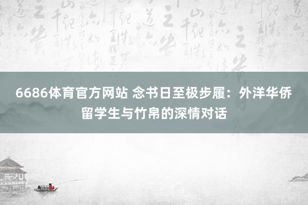 6686体育官方网站 念书日至极步履：外洋华侨留学生与竹帛的深情对话