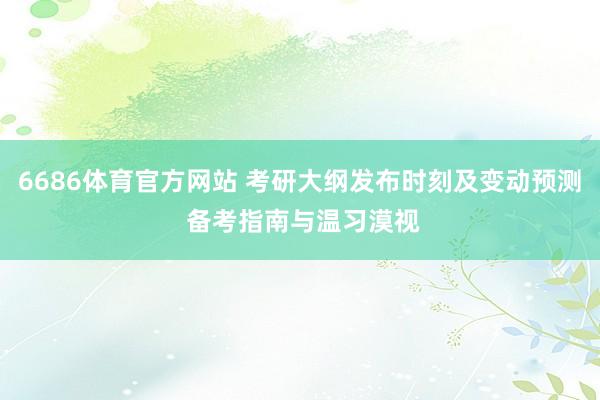 6686体育官方网站 考研大纲发布时刻及变动预测 备考指南与温习漠视