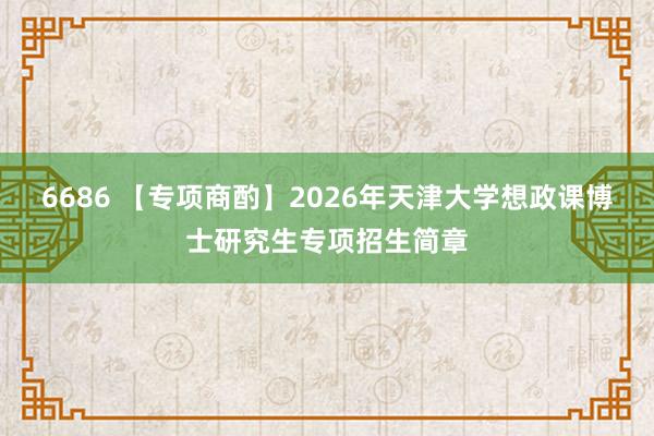 6686 【专项商酌】2026年天津大学想政课博士研究生专项招生简章