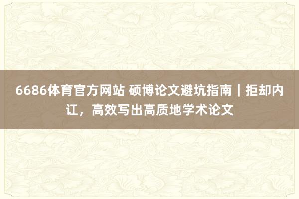 6686体育官方网站 硕博论文避坑指南｜拒却内讧，高效写出高质地学术论文