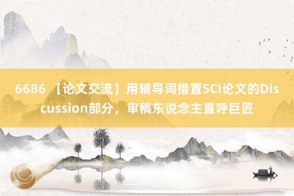 6686 【论文交流】用辅导词措置SCI论文的Discussion部分，审稿东说念主直呼巨匠