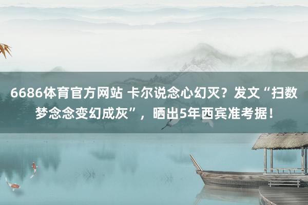 6686体育官方网站 卡尔说念心幻灭？发文“扫数梦念念变幻成灰”，晒出5年西宾准考据！