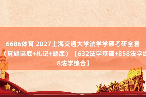 6686体育 2027上海交通大学法学学硕考研全套贵府（真题谜底+札记+题库）【632法学基础+858法学综合】