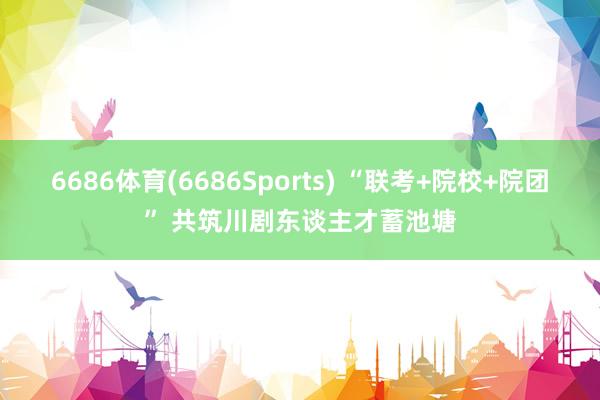 6686体育(6686Sports) “联考+院校+院团” 共筑川剧东谈主才蓄池塘