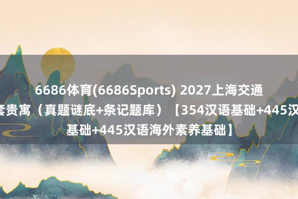 6686体育(6686Sports) 2027上海交通大学汉硕考研全套贵寓（真题谜底+条记题库）【354汉语基础+445汉语海外素养基础】