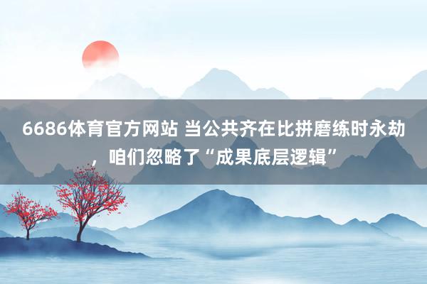 6686体育官方网站 当公共齐在比拼磨练时永劫，咱们忽略了“成果底层逻辑”