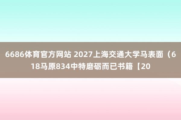 6686体育官方网站 2027上海交通大学马表面（618马原834中特磨砺而已书籍【20