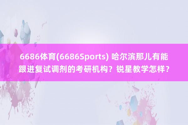 6686体育(6686Sports) 哈尔滨那儿有能跟进复试调剂的考研机构？锐星教学怎样？