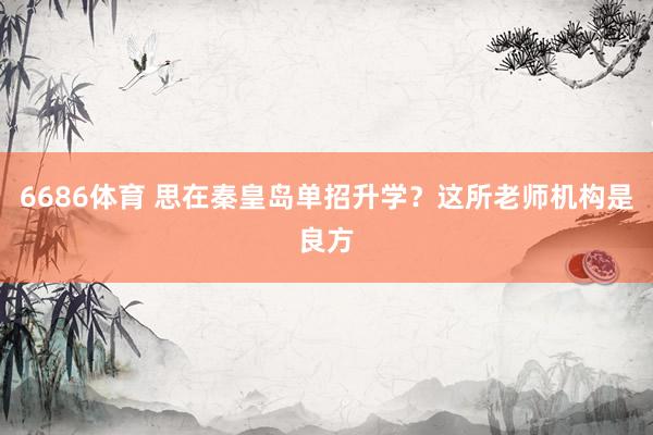 6686体育 思在秦皇岛单招升学？这所老师机构是良方