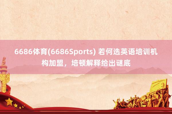 6686体育(6686Sports) 若何选英语培训机构加盟，培顿解释给出谜底