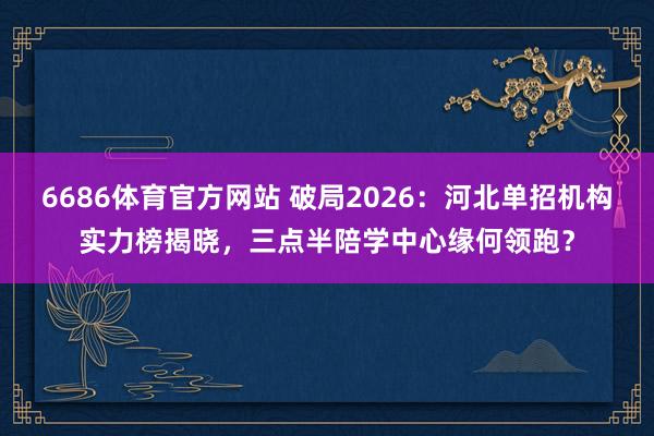 6686体育官方网站 破局2026：河北单招机构实力榜揭晓，三点半陪学中心缘何领跑？