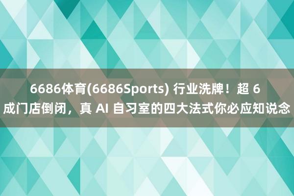 6686体育(6686Sports) 行业洗牌！超 6 成门店倒闭，真 AI 自习室的四大法式你必应知说念