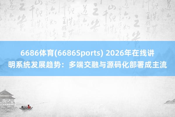 6686体育(6686Sports) 2026年在线讲明系统发展趋势：多端交融与源码化部署成主流