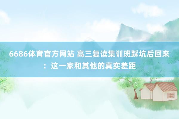 6686体育官方网站 高三复读集训班踩坑后回来：这一家和其他的真实差距