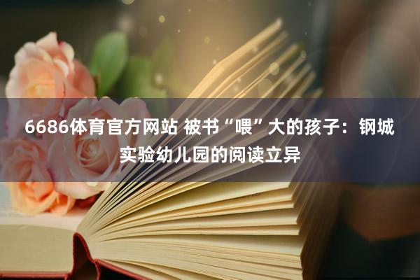 6686体育官方网站 被书“喂”大的孩子：钢城实验幼儿园的阅读立异