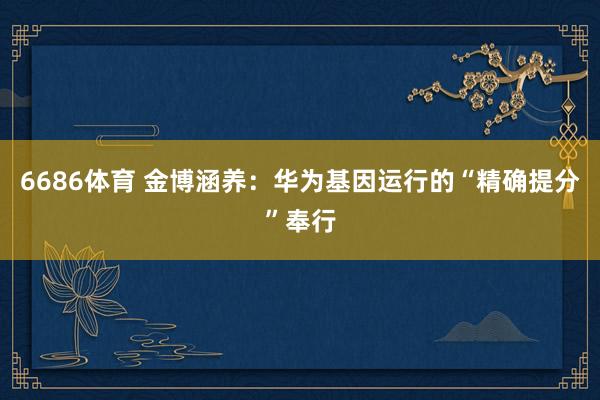 6686体育 金博涵养：华为基因运行的“精确提分”奉行