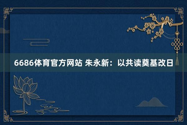6686体育官方网站 朱永新：以共读奠基改日