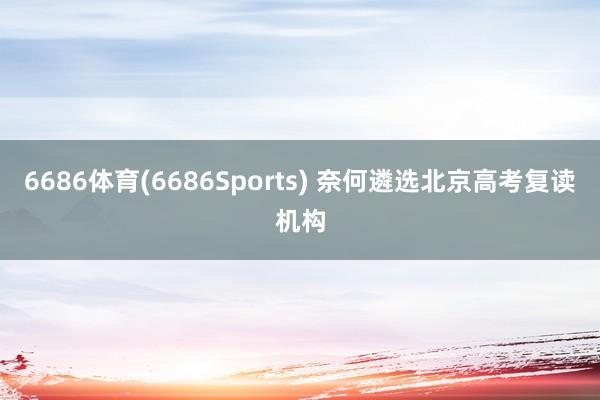 6686体育(6686Sports) 奈何遴选北京高考复读机构