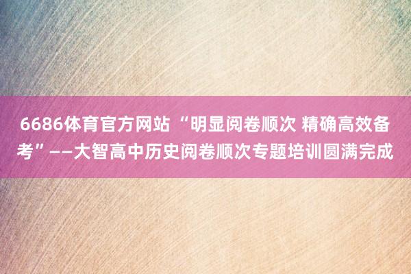 6686体育官方网站 “明显阅卷顺次 精确高效备考”——大智高中历史阅卷顺次专题培训圆满完成