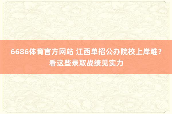 6686体育官方网站 江西单招公办院校上岸难？看这些录取战绩见实力